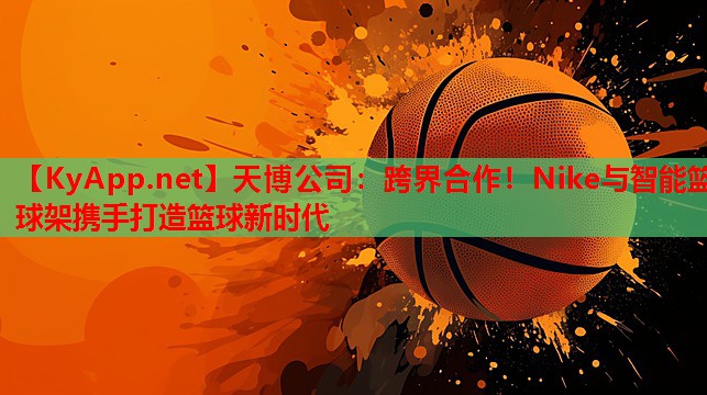 跨界合作！Nike与智能篮球架携手打造篮球新时代